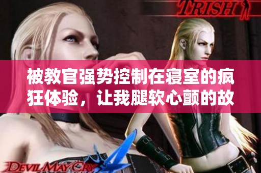 被教官强势控制在寝室的疯狂体验，让我腿软心颤的故事