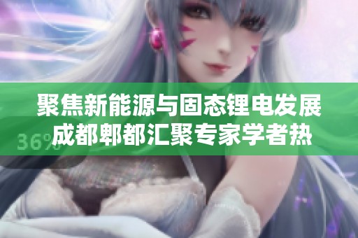 聚焦新能源与固态锂电发展 成都郫都汇聚专家学者热议未来前景
