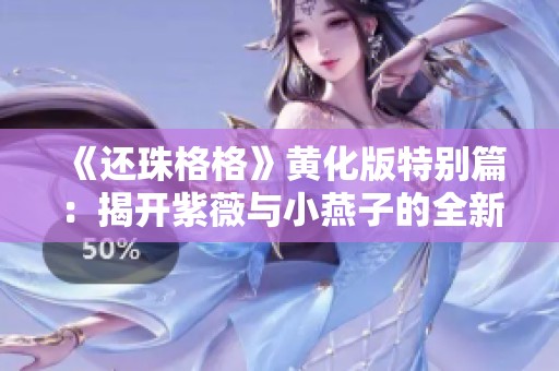 《还珠格格》黄化版特别篇：揭开紫薇与小燕子的全新冒险故事