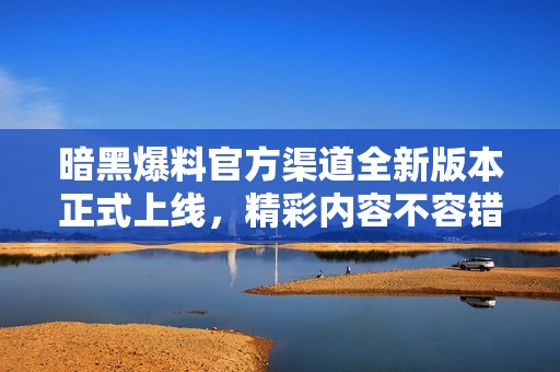 暗黑爆料官方渠道全新版本正式上线，精彩内容不容错过