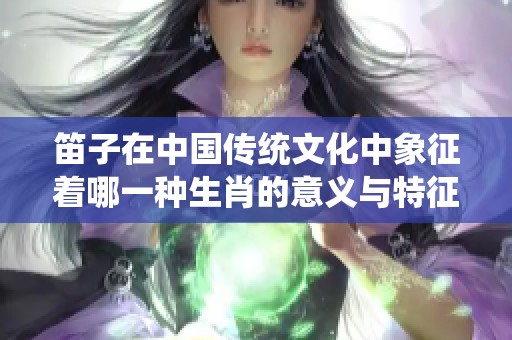 笛子在中国传统文化中象征着哪一种生肖的意义与特征