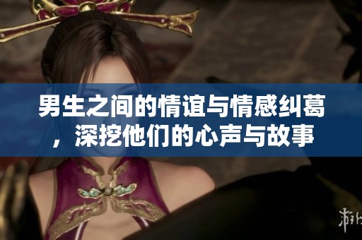 男生之间的情谊与情感纠葛，深挖他们的心声与故事