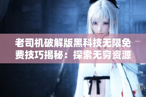 老司机破解版黑科技无限免费技巧揭秘：探索无穷资源的神奇力量！