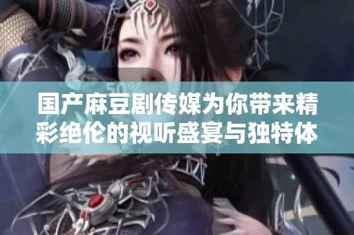 国产麻豆剧传媒为你带来精彩绝伦的视听盛宴与独特体验