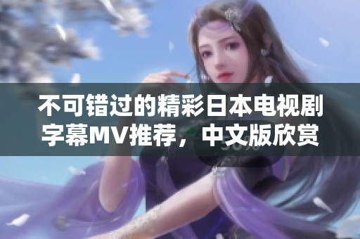 不可错过的精彩日本电视剧字幕MV推荐，中文版欣赏更贴心