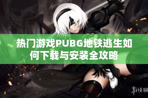 热门游戏PUBG地铁逃生如何下载与安装全攻略