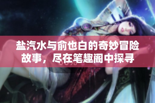 盐汽水与俞也白的奇妙冒险故事，尽在笔趣阁中探寻