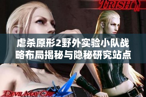 虐杀原形2野外实验小队战略布局揭秘与隐秘研究站点探讨