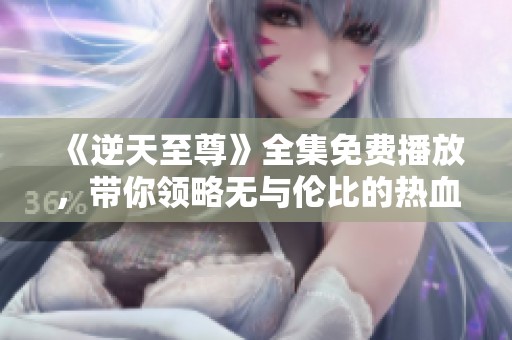 《逆天至尊》全集免费播放，带你领略无与伦比的热血冒险之旅