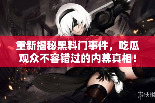 重新揭秘黑料门事件，吃瓜观众不容错过的内幕真相！