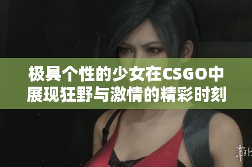 极具个性的少女在CSGO中展现狂野与激情的精彩时刻
