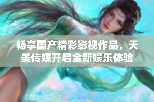 畅享国产精彩影视作品，天美传媒开启全新娱乐体验