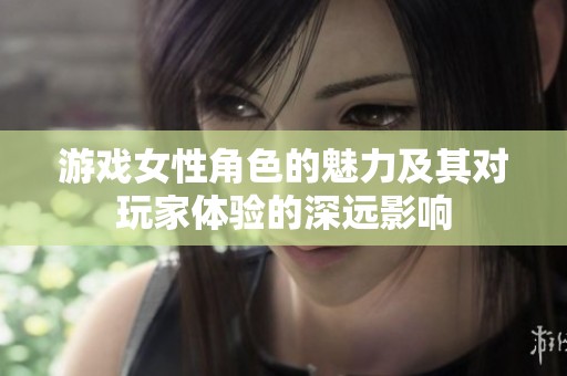 游戏女性角色的魅力及其对玩家体验的深远影响
