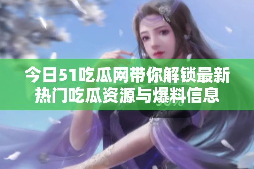 今日51吃瓜网带你解锁最新热门吃瓜资源与爆料信息