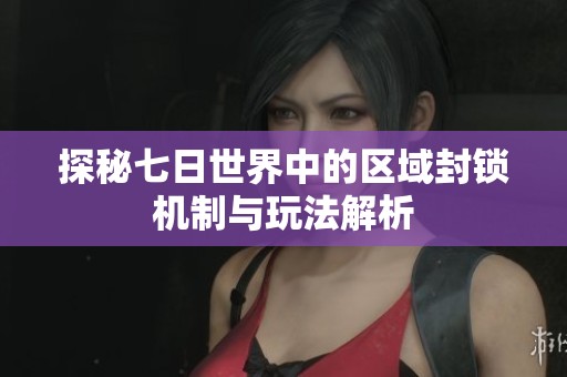 探秘七日世界中的区域封锁机制与玩法解析