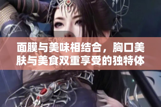 面膜与美味相结合，胸口美肤与美食双重享受的独特体验