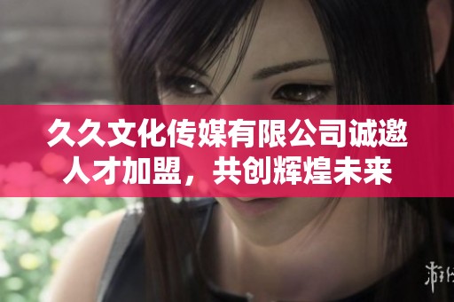 久久文化传媒有限公司诚邀人才加盟，共创辉煌未来