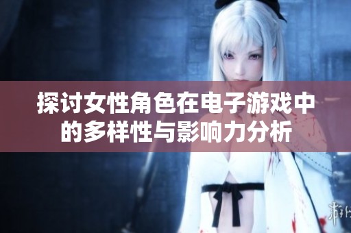 探讨女性角色在电子游戏中的多样性与影响力分析