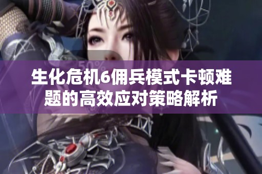 生化危机6佣兵模式卡顿难题的高效应对策略解析