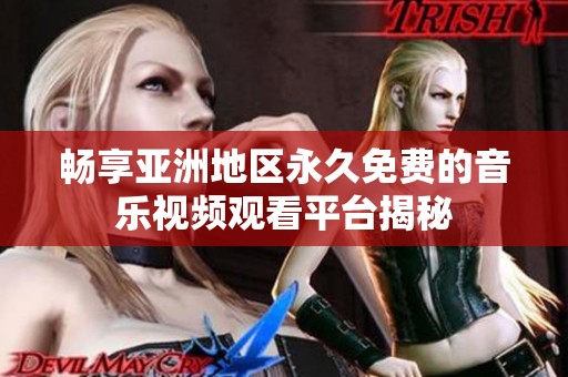 畅享亚洲地区永久免费的音乐视频观看平台揭秘