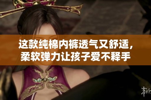 这款纯棉内裤透气又舒适，柔软弹力让孩子爱不释手