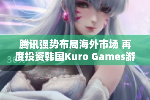 腾讯强势布局海外市场 再度投资韩国Kuro Games游戏公司