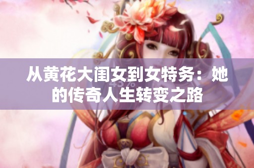 从黄花大闺女到女特务：她的传奇人生转变之路