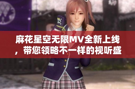 麻花星空无限MV全新上线，带您领略不一样的视听盛宴