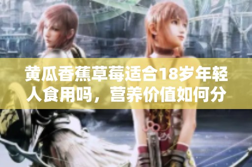 黄瓜香蕉草莓适合18岁年轻人食用吗，营养价值如何分析