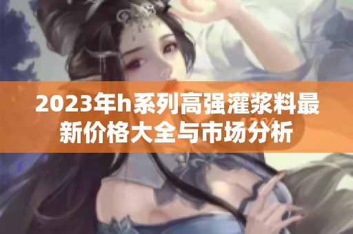 2023年h系列高强灌浆料最新价格大全与市场分析