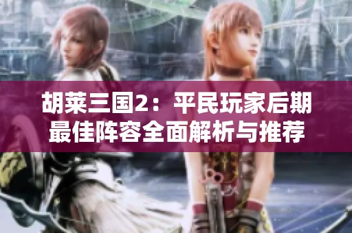 胡莱三国2：平民玩家后期最佳阵容全面解析与推荐