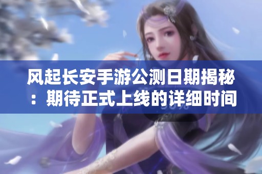 风起长安手游公测日期揭秘：期待正式上线的详细时间分析