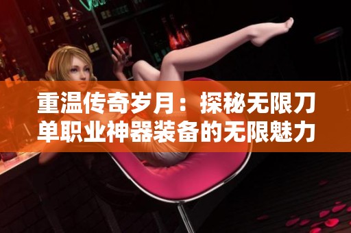 重温传奇岁月：探秘无限刀单职业神器装备的无限魅力