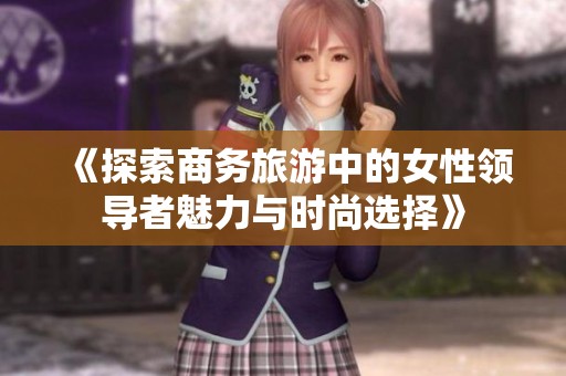 《探索商务旅游中的女性领导者魅力与时尚选择》