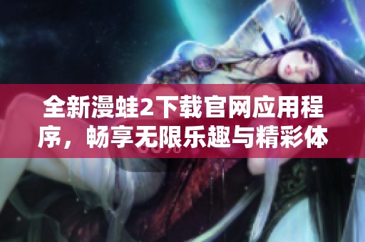 全新漫蛙2下载官网应用程序，畅享无限乐趣与精彩体验