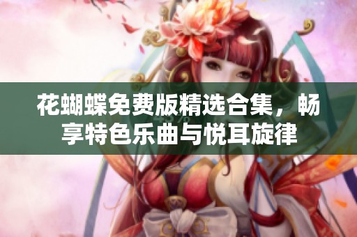 花蝴蝶免费版精选合集，畅享特色乐曲与悦耳旋律