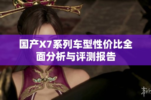 国产X7系列车型性价比全面分析与评测报告