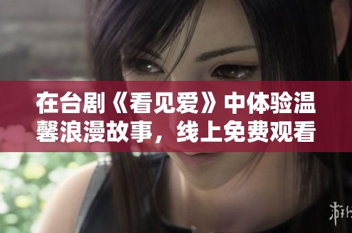 在台剧《看见爱》中体验温馨浪漫故事，线上免费观看全剧精华