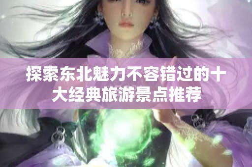 探索东北魅力不容错过的十大经典旅游景点推荐
