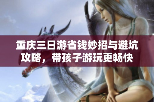 重庆三日游省钱妙招与避坑攻略，带孩子游玩更畅快