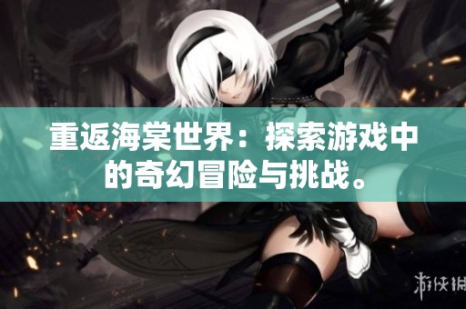重返海棠世界：探索游戏中的奇幻冒险与挑战。