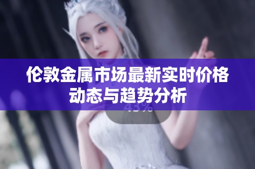 伦敦金属市场最新实时价格动态与趋势分析