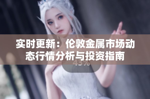 实时更新：伦敦金属市场动态行情分析与投资指南