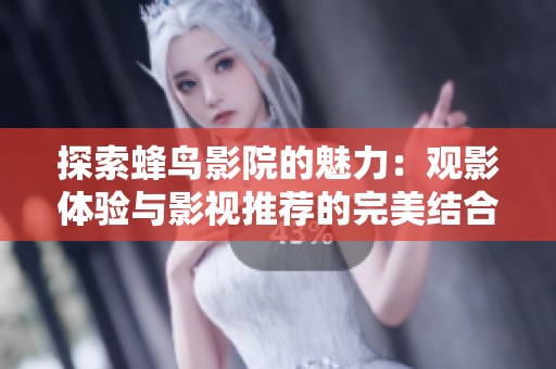 探索蜂鸟影院的魅力：观影体验与影视推荐的完美结合