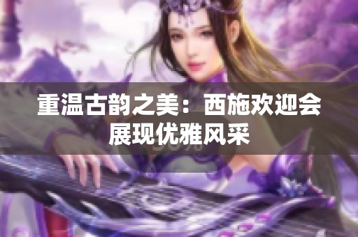 重温古韵之美：西施欢迎会展现优雅风采