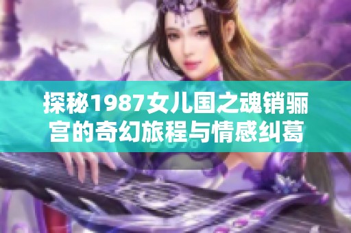探秘1987女儿国之魂销骊宫的奇幻旅程与情感纠葛