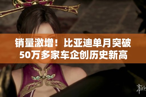 销量激增！比亚迪单月突破50万多家车企创历史新高