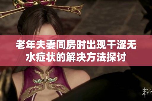 老年夫妻同房时出现干涩无水症状的解决方法探讨