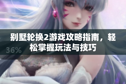 别墅轮换2游戏攻略指南，轻松掌握玩法与技巧