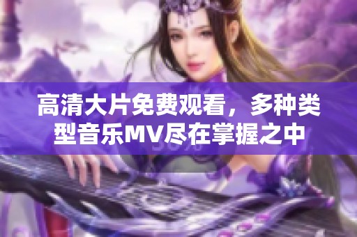 高清大片免费观看，多种类型音乐MV尽在掌握之中